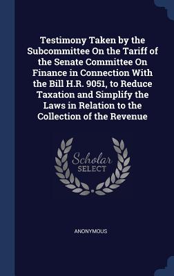 Testimony Taken by the Subcommittee On the Tariff of the Senate Committee On Finance in Connection With the Bill H.R. 9051, to Reduce Taxation and Sim