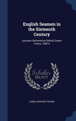 English Seamen in the Sixteenth Century: Lectures Delivered at Oxford, Easter Terms, 1893-4