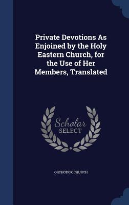 Private Devotions As Enjoined by the Holy Eastern Church, for the Use of Her Members, Translated