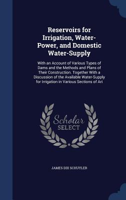 Reservoirs for Irrigation, Water-Power, and Domestic Water-Supply: With an Account of Various Types of Dams and the Methods and Plans of Their Constru