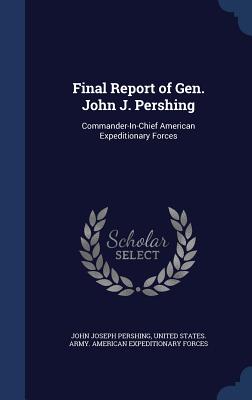Final Report of Gen. John J. Pershing: Commander-In-Chief American Expeditionary Forces