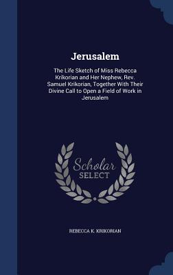 Jerusalem: The Life Sketch of Miss Rebecca Krikorian and Her Nephew, Rev. Samuel Krikorian, Together With Their Divine Call to Op