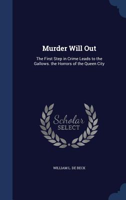 Murder Will Out: The First Step in Crime Leads to the Gallows. the Horrors of the Queen City
