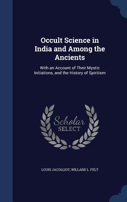 Occult Science in India and Among the Ancients: With an Account of Their Mystic Initiations, and the History of Spiritism