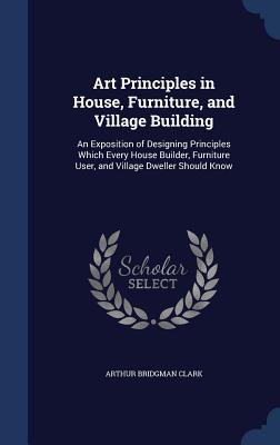Art Principles in House, Furniture, and Village Building: An Exposition of Designing Principles Which Every House Builder, Furniture User, and Village