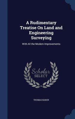 A Rudimentary Treatise On Land and Engineering Surveying: With All the Modern Improvements
