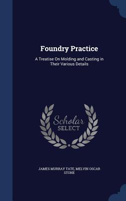 Foundry Practice: A Treatise On Molding and Casting in Their Various Details
