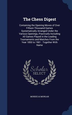 The Chess Digest: Containing the Opening Moves of Over Fifteen Thousand Games Systematically Arranged Under the Various Openings, Practi