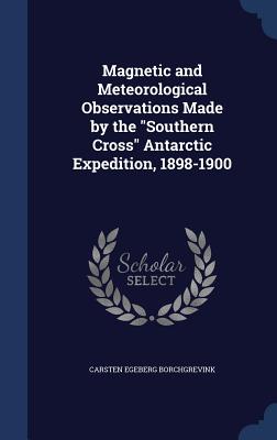 Magnetic and Meteorological Observations Made by the Southern Cross Antarctic Expedition, 1898-1900