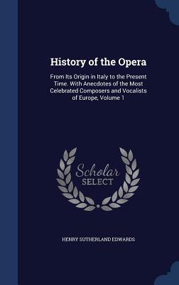 History of the Opera: From Its Origin in Italy to the Present Time. With Anecdotes of the Most Celebrated Composers and Vocalists of Europe,