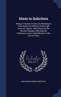 Hints to Solicitors: Being a Treatise On the Law Relating to Their Duties As Officers of the High Court of Justice. With Notes On the Recen