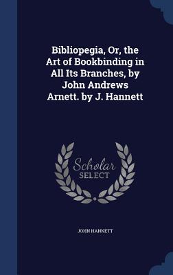 Bibliopegia, Or, the Art of Bookbinding in All Its Branches, by John Andrews Arnett. by J. Hannett