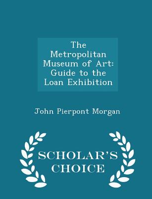 The Metropolitan Museum of Art: Guide to the Loan Exhibition - Scholar's Choice Edition