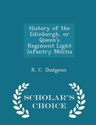 History of the Edinburgh, or Queen's Regiment Light Infantry Militia - Scholar's Choice Edition
