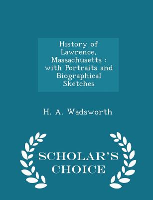 History of Lawrence, Massachusetts: With Portraits and Biographical Sketches - Scholar's Choice Edition