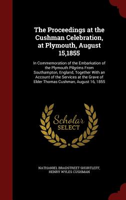 The Proceedings at the Cushman Celebration, at Plymouth, August 15,1855: In Commemoration of the Embarkation of the Plymouth Pilgrims from Southampton