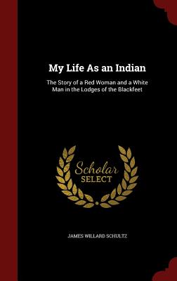 My Life as an Indian: The Story of a Red Woman and a White Man in the Lodges of the Blackfeet