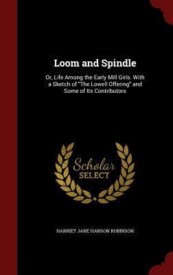 Loom and Spindle: Or, Life Among the Early Mill Girls. with a Sketch of the Lowell Offering and Some of Its Contributors