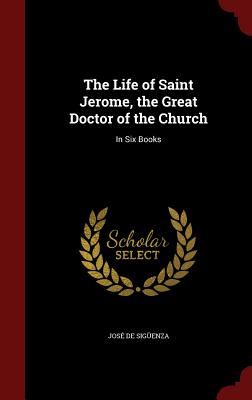 The Life of Saint Jerome, the Great Doctor of the Church: In Six Books