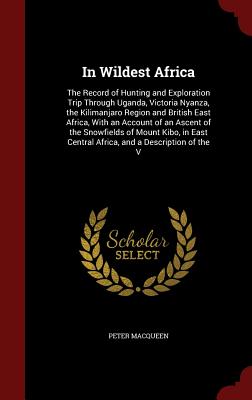 In Wildest Africa: The Record of Hunting and Exploration Trip Through Uganda, Victoria Nyanza, the Kilimanjaro Region and British East Af