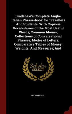 Bradshaw's Complete Anglo-Italian Phrase-Book for Travellers and Students; With Copious Vocabularies of the Most Useful Words; Common Idioms; Collecti