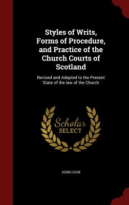 Styles of Writs, Forms of Procedure, and Practice of the Church Courts of Scotland: Revised and Adapted to the Present State of the Law of the Church