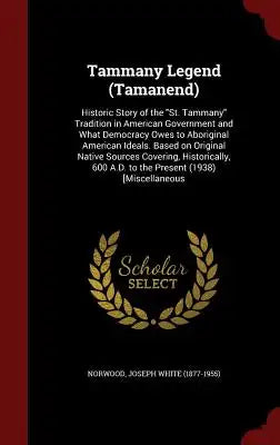 Tammany Legend (Tamanend): Historic Story of the St. Tammany Tradition in American Government and What Democracy Owes to Aboriginal American Idea