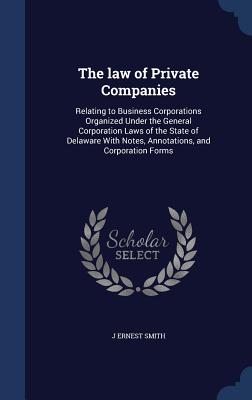 The Law of Private Companies: Relating to Business Corporations Organized Under the General Corporation Laws of the State of Delaware with Notes, An