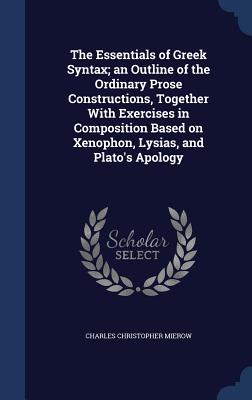 The Essentials of Greek Syntax; An Outline of the Ordinary Prose Constructions, Together with Exercises in Composition Based on Xenophon, Lysias, and