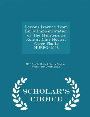 Lessons Learned from Early Implementation of the Maintenance Rule at Nine Nuclear Power Plants: Nureg-1526 - Scholar's Choice Edition