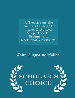 A Treatise on the Incubus or Night-Mare, Disturbed Sleep, Terrific Dreams, and Nocturnal Visions: Wi - Scholar's Choice Edition