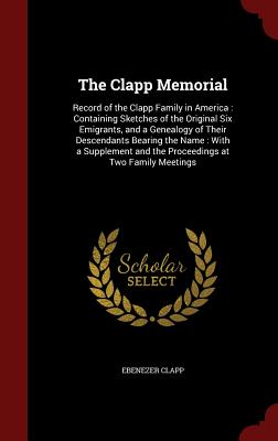 The Clapp Memorial: Record of the Clapp Family in America: Containing Sketches of the Original Six Emigrants, and a Genealogy of Their Des