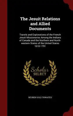 The Jesuit Relations and Allied Documents: Travels and Explorations of the French Jesuit Missionaries Among the Indians of Canada and the Northern and