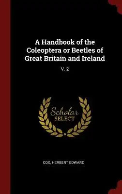 A Handbook of the Coleoptera or Beetles of Great Britain and Ireland: V. 2