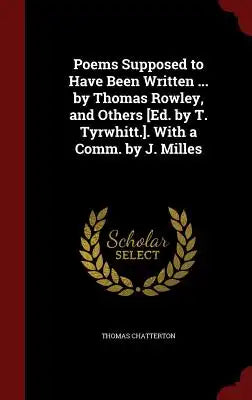 Poems Supposed to Have Been Written ... by Thomas Rowley, and Others [ed. by T. Tyrwhitt.]. with a Comm. by J. Milles