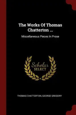 The Works of Thomas Chatterton ...: Miscellaneous Pieces in Prose