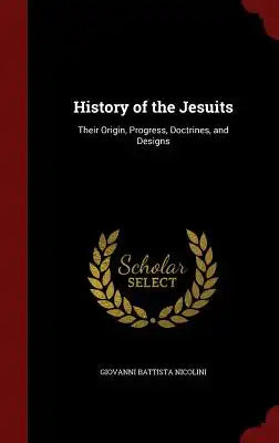 History of the Jesuits: Their Origin, Progress, Doctrines, and Designs