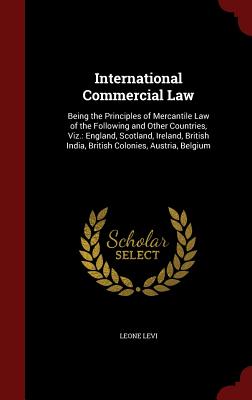 International Commercial Law: Being the Principles of Mercantile Law of the Following and Other Countries, Viz.: England, Scotland, Ireland, British