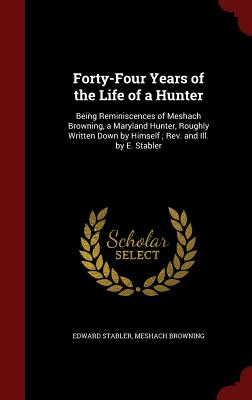 Forty-Four Years of the Life of a Hunter: Being Reminiscences of Meshach Browning, a Maryland Hunter, Roughly Written Down by Himself; Rev. and Ill. b