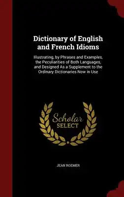 Dictionary of English and French Idioms: Illustrating, by Phrases and Examples, the Peculiarities of Both Languages, and Designed as a Supplement to t