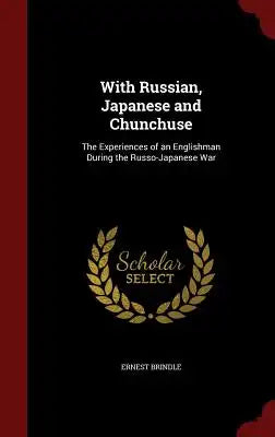 With Russian, Japanese and Chunchuse: The Experiences of an Englishman During the Russo-Japanese War