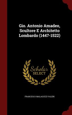 Gio. Antonio Amadeo, Scultore E Architetto Lombardo (1447-1522)