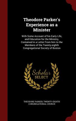 Theodore Parker's Experience as a Minister: With Some Account of His Early Life, and Education for the Ministry, Contained in a Letter from Him to the