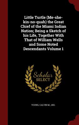 Little Turtle (Me-She-Kin-No-Quah) the Great Chief of the Miami Indian Nation; Being a Sketch of His Life, Together with That of William Wells and Som
