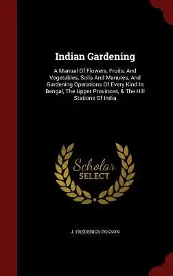Indian Gardening: A Manual of Flowers, Fruits, and Vegetables, Soils and Manures, and Gardening Operations of Every Kind in Bengal, the