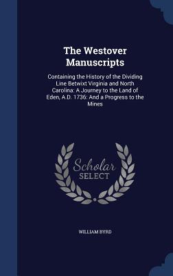 The Westover Manuscripts: Containing the History of the Dividing Line Betwixt Virginia and North Carolina: A Journey to the Land of Eden, A.D. 1
