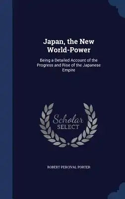 Japan, the New World-Power: Being a Detailed Account of the Progress and Rise of the Japanese Empire