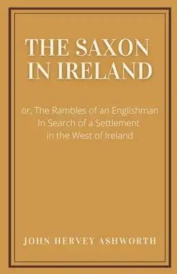 The Saxon in Ireland: or, The Englishman in Search of a Settlement in the West of Ireland
