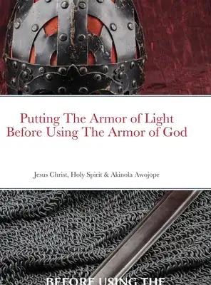 Putting on the Armor of Light Before Using the Armor of God: Jesus Christ, Holy Spirit & Akinola Awojope (Co-Author)