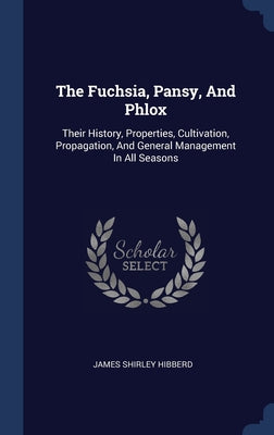 The Fuchsia, Pansy, And Phlox: Their History, Properties, Cultivation, Propagation, And General Management In All Seasons
